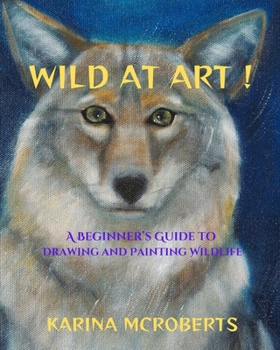 Wild At Art!: A Beginner's Guide to Drawing and Painting Wildlife