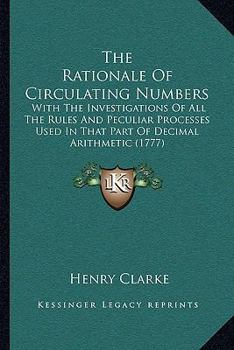 The Rationale of Circulating Numbers: With the Investigations of All the Rules And Peculiar Processes Used in That Part of Decimal Arithmetic. to Which Are Added, Several Curious Mathematical Question