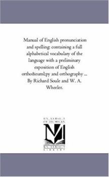 Manual of English pronunciation and spelling: containing a full alphabetical vocabulary of the language with a preliminary exposition of English ... ... By Richard Soule and W. A. Wheeler.