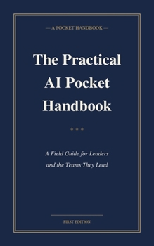 Paperback The Practical AI Pocket Handbook: A Field Guide for Leaders and the Teams They Lead Book