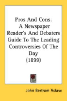 Pros and Cons, a Newspaper Reader's and Debater's Guide to the Leading Controversies of the day (political, Social, Religious, etc.)