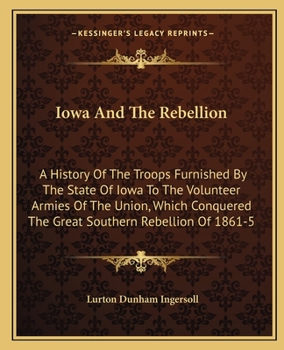 Paperback Iowa And The Rebellion: A History Of The Troops Furnished By The State Of Iowa To The Volunteer Armies Of The Union, Which Conquered The Great Book