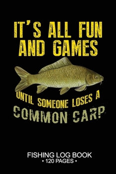 It's All Fun and Games Until Someone Loses A Common Carp Fishing Log Book 120 Pages: Cool Freshwater Game Fish Saltwater Fly Fishes Journal Composition Notebook Notes Day Planner Notepad