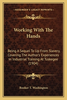 Working With The Hands: Being A Sequel To Up From Slavery Covering The Author's Experiences In Industrial Training At Tuskegee