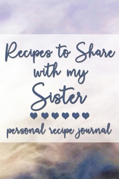 Recipes to Share With My Sister: Personal Recipe Journal | A Family Heirloom Notebook to Share Special Handwritten Recipes with Those Who Mean the Most to You | MAKES A GREAT GIFT!
