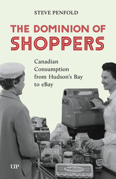 The Dominion of Shoppers: Canadian Consumption from Hudson's Bay to eBay (Themes in Canadian History)