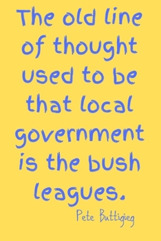 The old line of thought used to be that local government is the bush leagues.: Lined Notebook / journal, Diary Gift. 120 pages, Pete Buttigieg Quote ... in, for you to use at home or at your office.