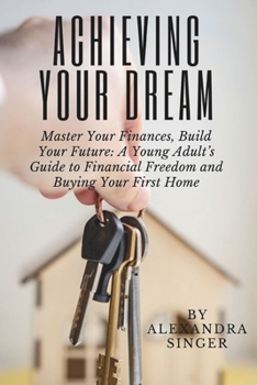 Achieving Your Dream: A Young Adult’s Guide to Financial Freedom and Buying Your First Home