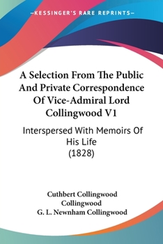 A Selection from the Public and Private Correspondence of Vice-Admiral Lord Collingwood V1: Interspersed with Memoirs of His Life
