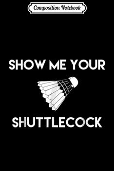 Paperback Composition Notebook: Show Me Your Shuttlecock Funny Badminton Journal/Notebook Blank Lined Ruled 6x9 100 Pages Book