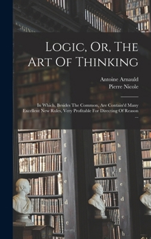 Hardcover Logic, Or, The Art Of Thinking: In Which, Besides The Common, Are Contain'd Many Excellent New Rules, Very Profitable For Directing Of Reason ... Book