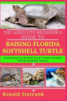 Paperback The Absolute Beginner's Guide to Raising Florida Softshell Turtle: Everything You Need To Know To Raise Healthy Florida Softshell Turtles Book