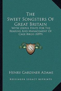 Paperback The Sweet Songsters Of Great Britain: With Useful Hints For The Rearing And Management Of Cage Birds (1899) Book