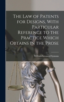 The law of Patents for Designs, With Particular Reference to the Practice Which Obtains in the Prose