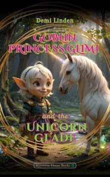 Goblin Princess Glimi and the Unicorn Glade: A Magical Adventure for Princesses who are Brave Enough to Make Things Right