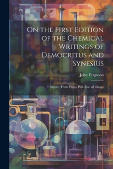 Paperback On the First Edition of the Chemical Writings of Democritus and Synesius: 4 Papers. (From Proc., Phil. Soc. of Glasg.) Book