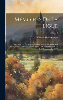 Hardcover Mémoires De La Ligue: Contenant Les Évenemens Les Plus Remarquables Depuis 1576, Jusqu'à La Paix Accordée Entre Le Roi De France & Le Roi D' [French] Book