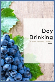 Day Drinking A Wine Tasting Journal: A Wine Tasting Journal: Wine Tasting Journal & Log Book - Including Nose, Eye & Mouth Rating Out Of 100. Keep Track Of Your Wine Tasting Knowledge