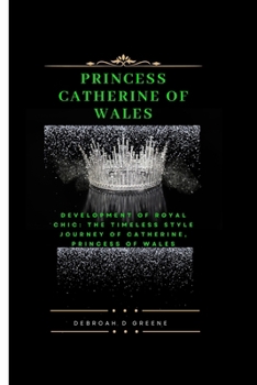 PRINCESS CATHERINE OF WALES: DEVELOPMENT OF ROYAL CHIC: THE TIMELESS STYLE JOURNEY OF CATHERINE, PRINCESS OF WALES