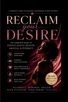 Reclaim Your Desire: The Complete Guide to Female Sexual Health, Arousal & Intimacy (Female Desire & Intimacy Mastery Series)