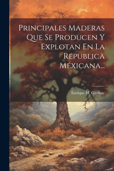 Paperback Principales Maderas Que Se Producen Y Explotan En La Republica Méxicana... [Spanish] Book
