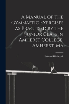 Paperback A Manual of the Gymnastic Exercises as Practised by the Junior Class in Amherst College, Amherst, Ma Book
