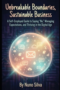 Unbreakable Boundaries, Sustainable Business: A Self-Employed Guide to Saying 'No,' Managing Expectations, and Thriving in the Digital Age