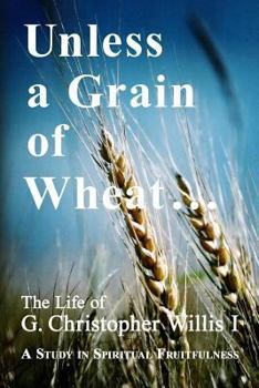 Unless a Grain of Wheat: The Life of G. Christopher Willis I