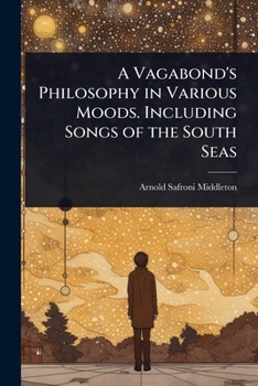 A Vagabond's Philosophy in Various Moods. Including Songs of the South Seas