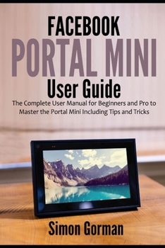 Paperback Facebook Portal Mini User Guide: The Complete User Manual for Beginners and Pro to Master the Portal Mini Including Tips and Tricks Book