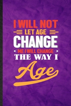 I Will Not Let Age Change Me I Will Change the Way I Age: Funny Blank Lined Anti Aging Humor Notebook/ Journal, Graduation Appreciation Gratitude ... Gag Gift, Fashionable Graphic 110 Pages