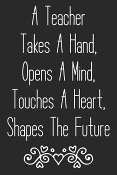 A Teacher Takes A Hand, Opens A Mind, Touches A Heart, Shapes The Future: Blank Wide Ruled Composition Notebook Journal