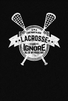 I Just Want To Play Lacrosse And Ignore All Of My Problems: A Lacrosse Journal Notebook