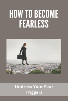 Paperback How To Become Fearless: Undress Your Fear Triggers: How To Be Daring And Fearless Book