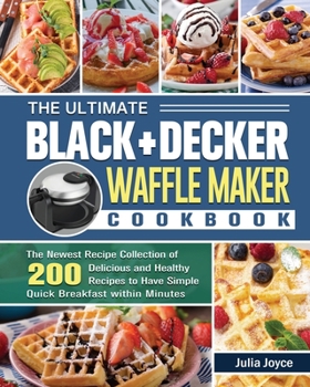 Paperback The Ultimate BLACK+DECKER Waffle Maker Cookbook: The Newest Recipe Collection of 200 Delicious and Healthy Recipes to Have Simple Quick Breakfast with Book