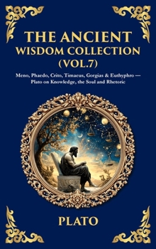 The Ancient Wisdom Collection (Vol. 7): Meno, Phaedo, Crito, Timaeus, Gorgias & Euthyphro - Plato on Knowledge, the Soul and Rhetoric (Deluxe Hardbound Edition)