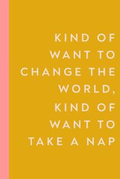 Kind Of Want To Change The World, Kind Of Want To Take A Nap: 6 x 9" Notebook Journal to Write In with 110 Lightly Lined College Ruled Pages and a Funny Quote on the Yellow Cover for Busy Tired People