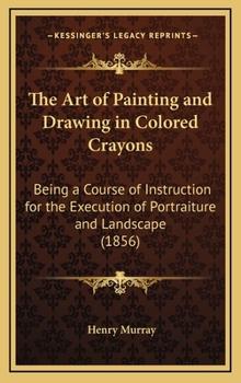 Hardcover The Art of Painting and Drawing in Colored Crayons: Being a Course of Instruction for the Execution of Portraiture and Landscape (1856) Book