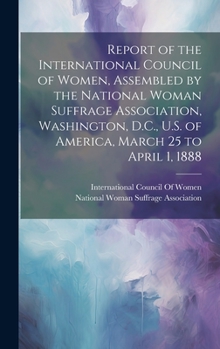 Report of the International Council of Women, Assembled by the National Woman Suffrage Association, Washington, D.C., U.S. of America, March 25 to April 1, 1888