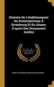 Hardcover Histoire De L'établissement Du Protestantisme À Strasbourg Et En Alsace, D'après Des Documents Inédits [French] Book