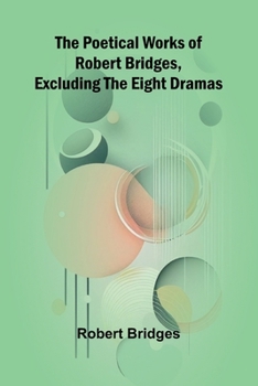 Paperback The Poetical Works of Robert Bridges, Excluding the Eight Dramas Book
