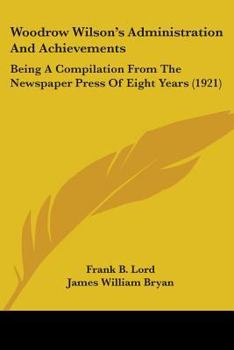 Paperback Woodrow Wilson's Administration And Achievements: Being A Compilation From The Newspaper Press Of Eight Years (1921) Book