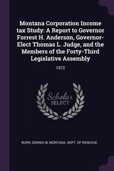 Montana Corporation Income tax Study: A Report to Governor Forrest H. Anderson, Governor-Elect Thomas L. Judge, and the Members of the Forty-Third Legislative Assembly: 1972