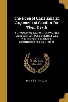 Paperback The Hope of Christians an Argument of Comfort for Their Death: A Sermon Preach'd at the Funeral of His Grace John Late Duke of Rutland, Who Was Interr Book