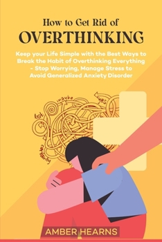 Paperback How to Get Rid of Over Thinking: Keep your Life Simple with the Best Ways to Break the Habit of Overthinking Everything- Stop Worrying, Manage Stress Book