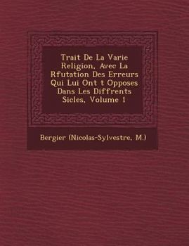 Trait� De La Varie Religion, Avec La R�futation Des Erreurs Qui Lui Ont �t� Oppos�es Dans Les Diff�rents Si�cles, Volume 1