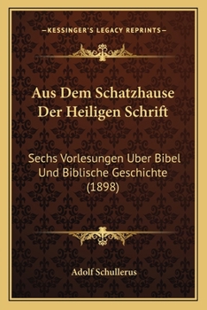 Aus Dem Schatzhause Der Heiligen Schrift: Sechs Vorlesungen Uber Bibel Und Biblische Geschichte (1898)