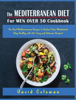 The Mediterranean Diet for Men Over 50 Cookbook: The Best Mediterranean Recipes to Restart Your Metabolism! Stay Healthy with 120+ Easy and Delicious Recipes!