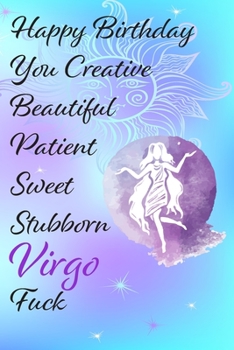 Paperback Happy Birthday You Creative Beautiful Patient Sweet Stubborn Virgo Fuck: Funny Zodiac Sign Journal / Notebook / Diary / Gift / Birthday or Christmas C Book