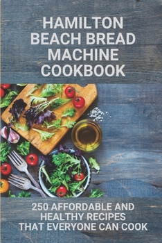 Paperback Hamilton Beach Bread Machine Cookbook: 250 Affordable And Healthy Recipes That Everyone Can Cook: Hamilton Beach Bread Maker Bread Recipes Book